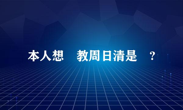 本人想請教周日清是誰?