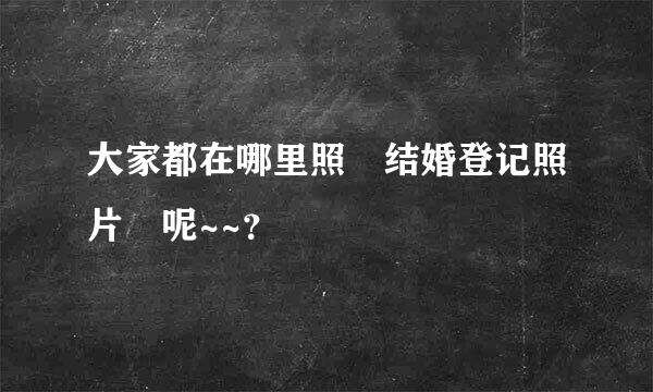 大家都在哪里照 结婚登记照片 呢~~？