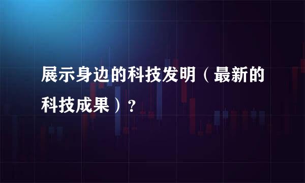 展示身边的科技发明（最新的科技成果）？