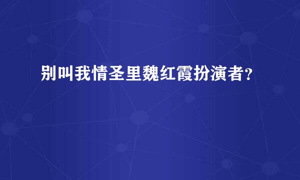 别叫我情圣里魏红霞扮演者？