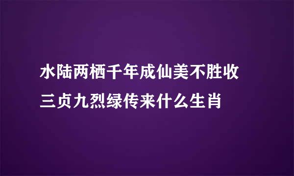 水陆两栖千年成仙美不胜收 三贞九烈绿传来什么生肖