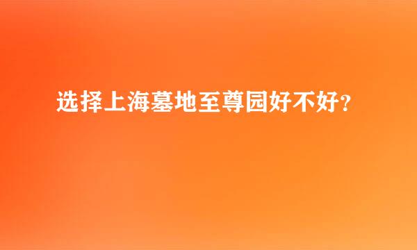 选择上海墓地至尊园好不好？