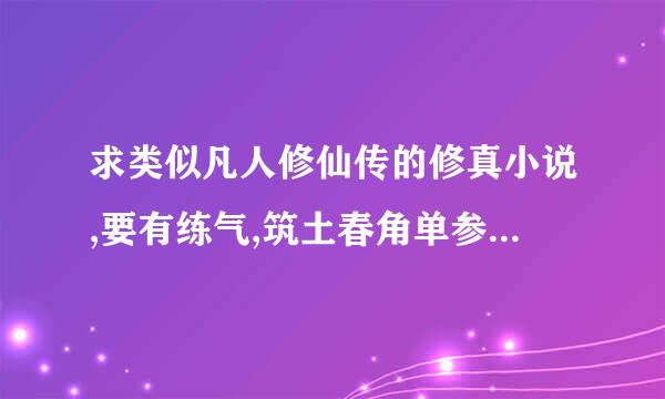 求类似凡人修仙传的修真小说,要有练气,筑土春角单参满冲振然座够基,结丹,元婴,化神的,向百来自练,紫府,凡途,清风,仙逆,仙野等我都看过