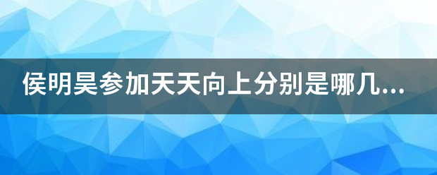 侯明昊参加天天向上分别是哪几期还有一年级是什么时候的？