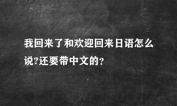 我回来了和欢迎回来日语怎么说?还要带中文的？