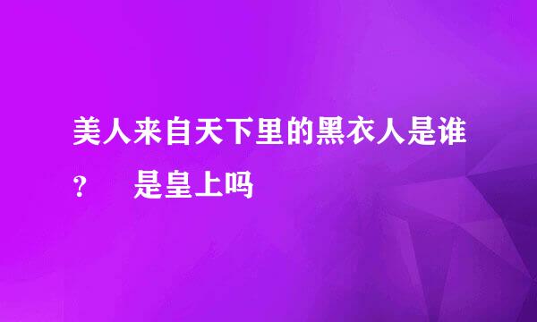 美人来自天下里的黑衣人是谁？ 是皇上吗