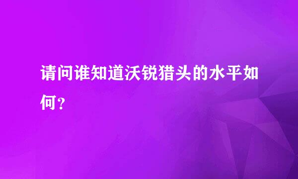 请问谁知道沃锐猎头的水平如何？