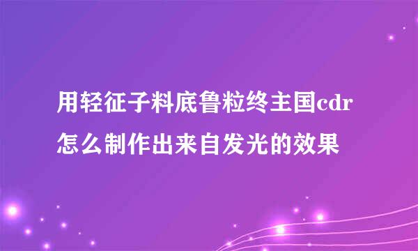 用轻征子料底鲁粒终主国cdr怎么制作出来自发光的效果