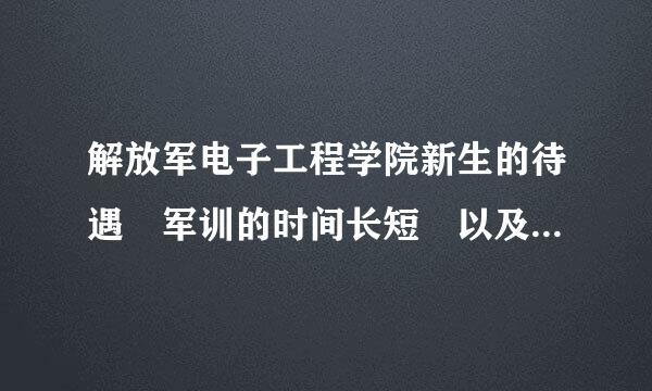 解放军电子工程学院新生的待遇 军训的时间长短 以及休息制度