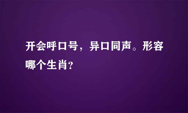 开会呼口号，异口同声。形容哪个生肖？