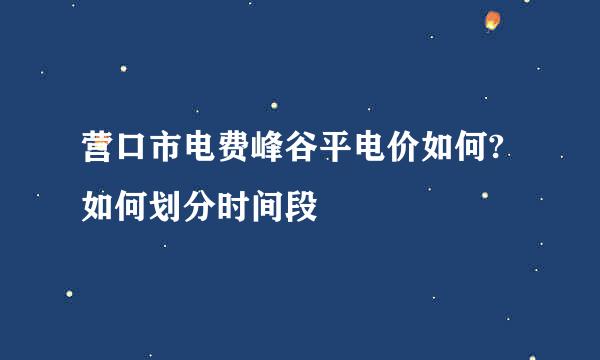 营口市电费峰谷平电价如何?如何划分时间段