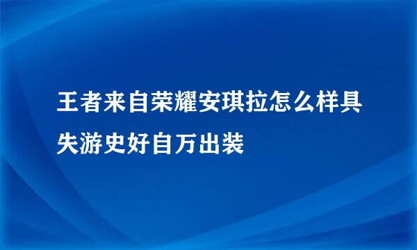 王者来自荣耀安琪拉怎么样具失游史好自万出装