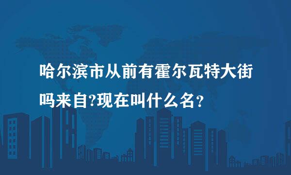 哈尔滨市从前有霍尔瓦特大街吗来自?现在叫什么名？