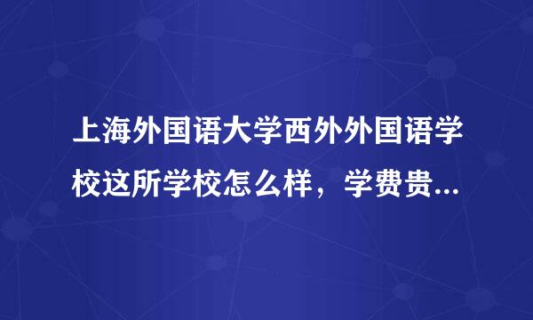 上海外国语大学西外外国语学校这所学校怎么样，学费贵吗？教育质量如何？