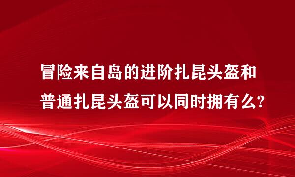 冒险来自岛的进阶扎昆头盔和普通扎昆头盔可以同时拥有么?