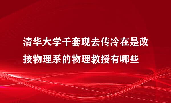 清华大学千套现去传冷在是改按物理系的物理教授有哪些