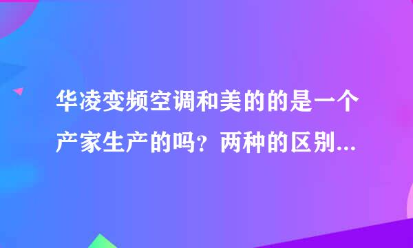 华凌变频空调和美的的是一个产家生产的吗？两种的区别在哪里？优点都在哪里？