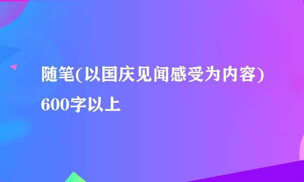 随笔(以国庆见闻感受为内容)600字以上