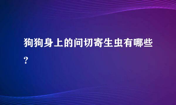 狗狗身上的问切寄生虫有哪些?