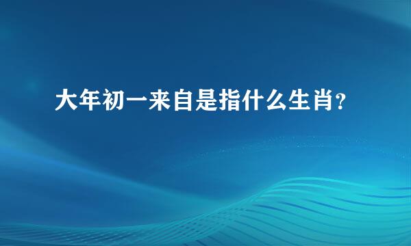 大年初一来自是指什么生肖？