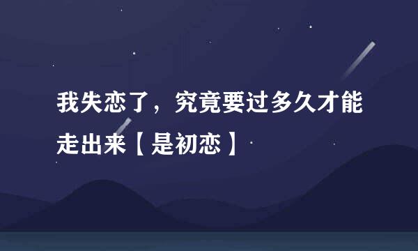 我失恋了，究竟要过多久才能走出来【是初恋】