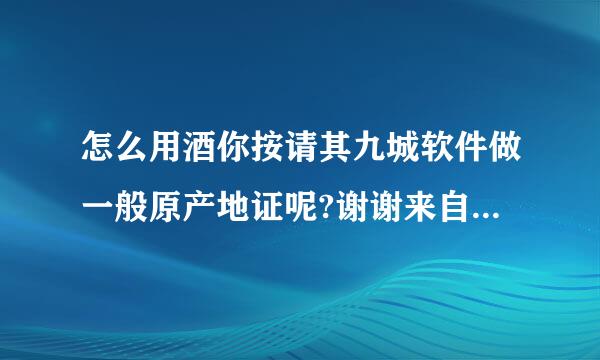 怎么用酒你按请其九城软件做一般原产地证呢?谢谢来自大家帮忙!