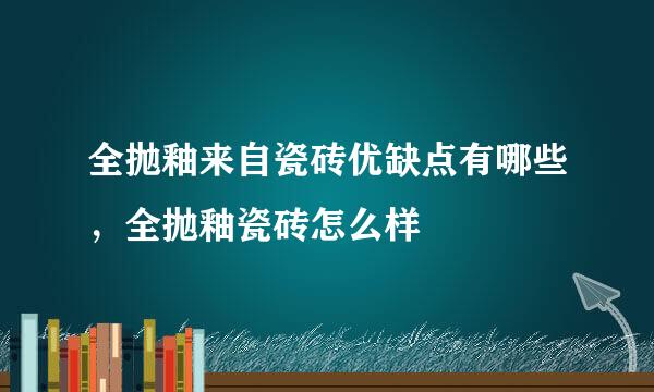 全抛釉来自瓷砖优缺点有哪些，全抛釉瓷砖怎么样