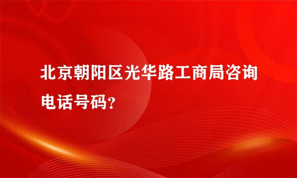 北京朝阳区光华路工商局咨询电话号码？