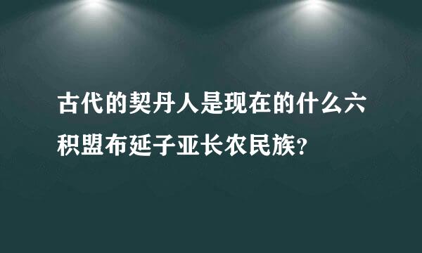 古代的契丹人是现在的什么六积盟布延子亚长农民族？