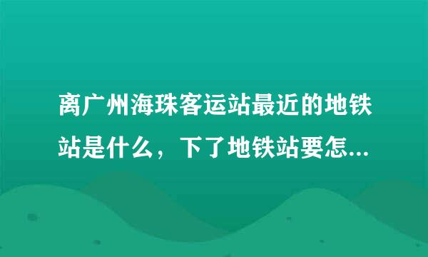 离广州海珠客运站最近的地铁站是什么，下了地铁站要怎么去到客运站？