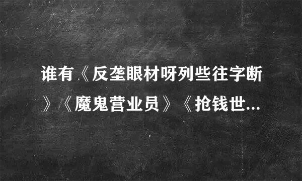 谁有《反垄眼材呀列些往字断》《魔鬼营业员》《抢钱世界》这几部电影的下载地址啊？最好是迅雷的，谢谢！