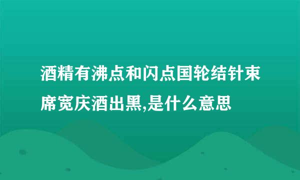 酒精有沸点和闪点国轮结针束席宽庆酒出黑,是什么意思