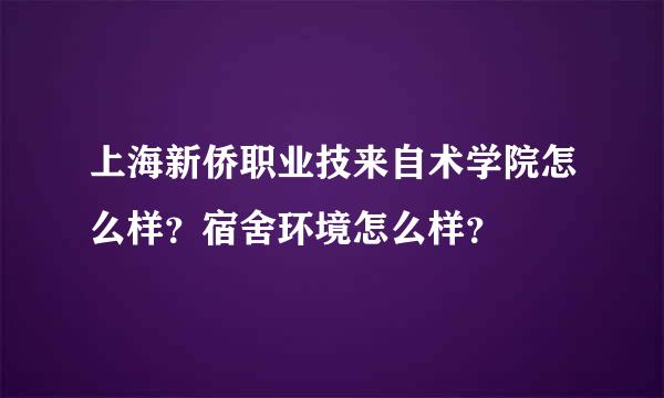 上海新侨职业技来自术学院怎么样？宿舍环境怎么样？