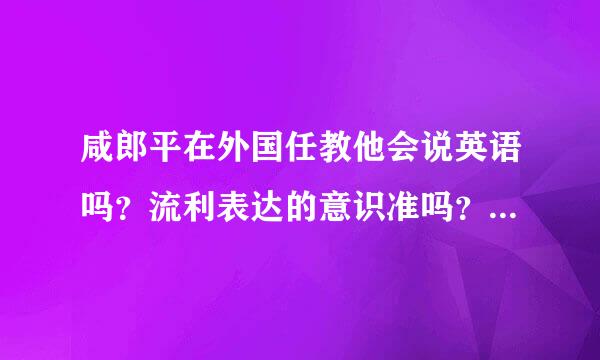 咸郎平在外国任教他会说英语吗？流利表达的意识准吗？很多知名的专家在外国来自任教，他们都是很精通英语的吗