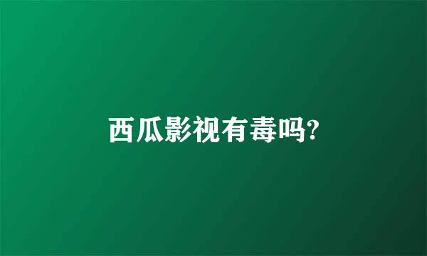 西瓜影视有毒吗?