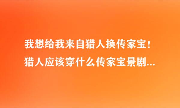 我想给我来自猎人换传家宝！猎人应该穿什么传家宝景剧蒸?急求？