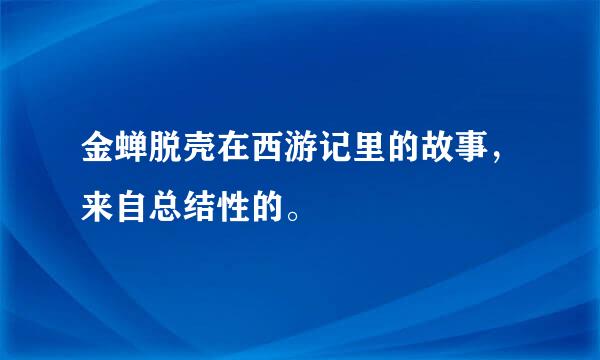 金蝉脱壳在西游记里的故事，来自总结性的。