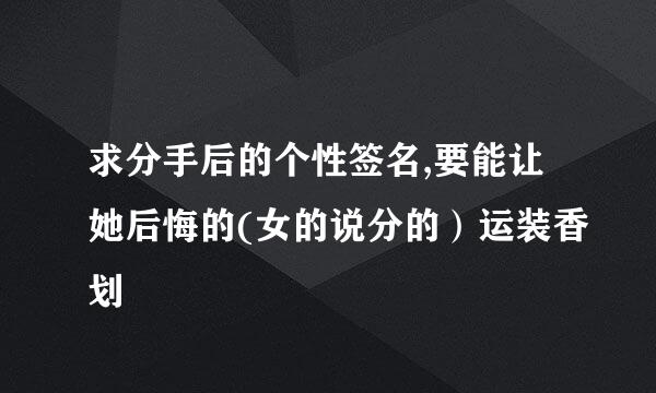 求分手后的个性签名,要能让她后悔的(女的说分的）运装香划