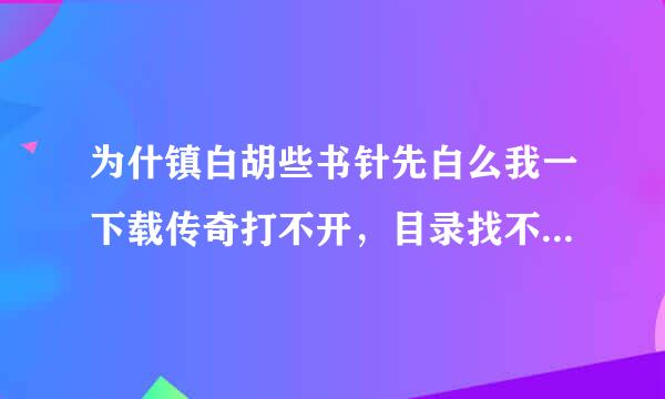 为什镇白胡些书针先白么我一下载传奇打不开，目录找不到或者不正确？