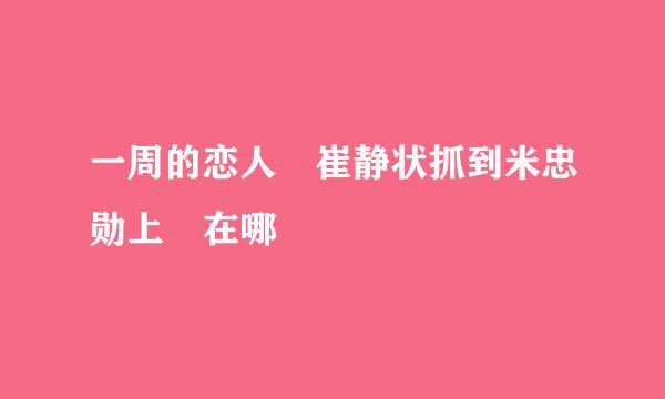 一周的恋人 崔静状抓到米忠勋上 在哪