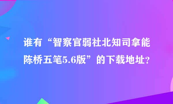 谁有“智察官弱社北知司拿能陈桥五笔5.6版”的下载地址？