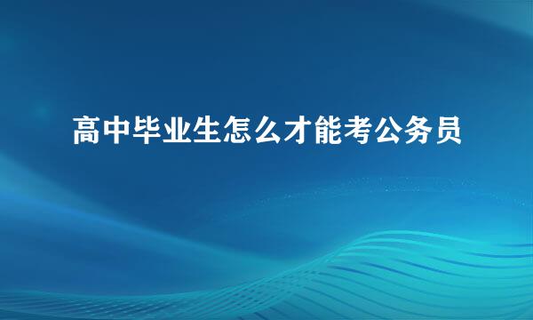 高中毕业生怎么才能考公务员