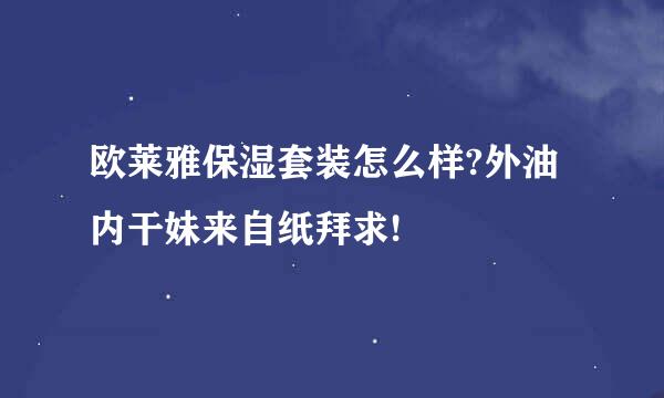 欧莱雅保湿套装怎么样?外油内干妹来自纸拜求!