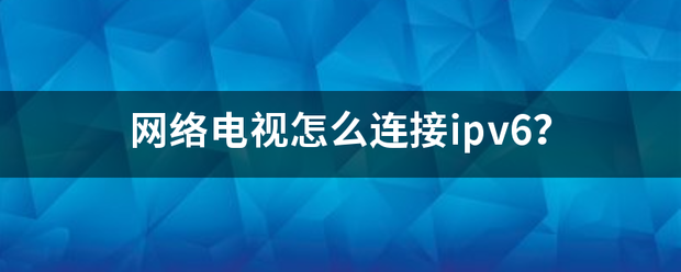 网络电视怎么连接答ipv6？