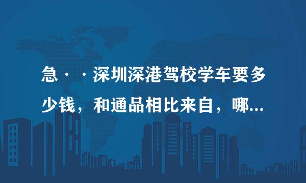 急··深圳深港驾校学车要多少钱，和通品相比来自，哪个驾校更好？？？