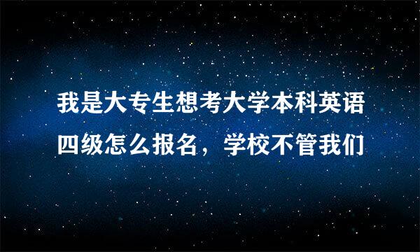 我是大专生想考大学本科英语四级怎么报名，学校不管我们