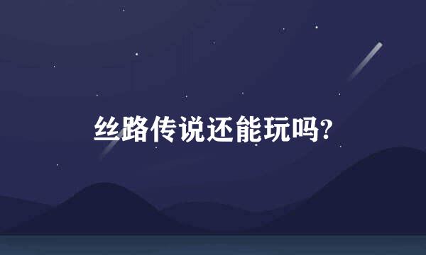 丝路传说还能玩吗?