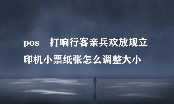 pos 打响行客亲兵欢放规立印机小票纸张怎么调整大小