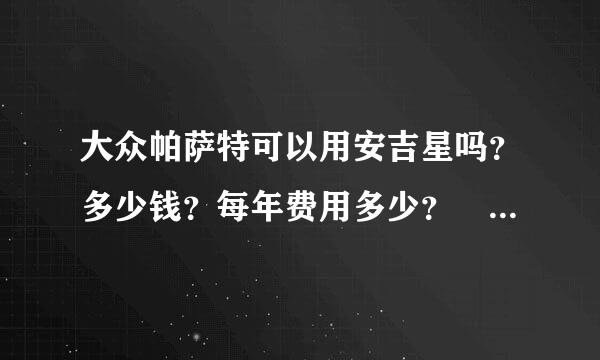 大众帕萨特可以用安吉星吗？多少钱？每年费用多少？ 在哪里买？ 谢谢。。。。。。。。。。