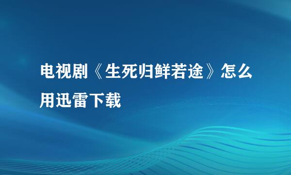 电视剧《生死归鲜若途》怎么用迅雷下载